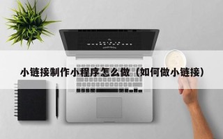 伊川小链接制作小程序怎么做（如何做小链接）