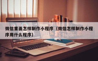 伊川微信里面怎样制作小程序（微信怎样制作小程序用什么程序）