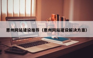 伊川惠州网站建设推荐（惠州网站建设解决方案）