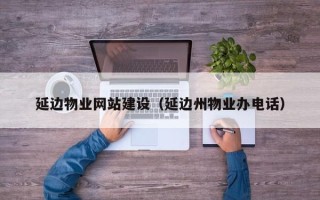 伊川延边物业网站建设（延边州物业办电话）