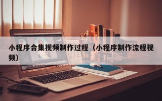 伊川小程序合集视频制作过程（小程序制作流程视频）