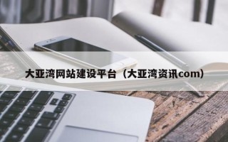 伊川大亚湾网站建设平台（大亚湾资讯com）
