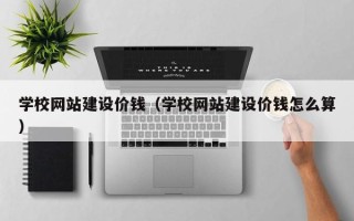 伊川学校网站建设价钱（学校网站建设价钱怎么算）
