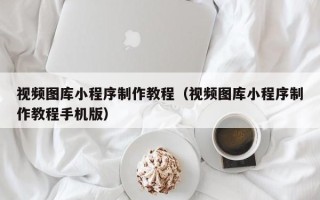 伊川视频图库小程序制作教程（视频图库小程序制作教程手机版）