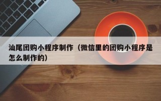 伊川汕尾团购小程序制作（微信里的团购小程序是怎么制作的）